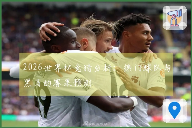 2026世界杯竞猜分析：热门球队与黑马的赛果预测