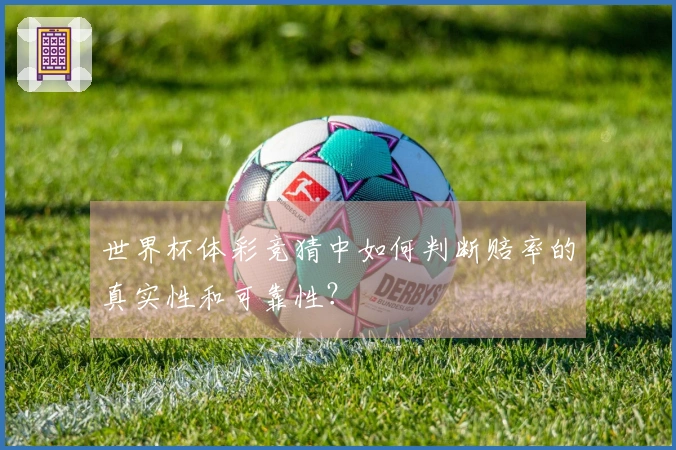 世界杯体彩竞猜中如何判断赔率的真实性和可靠性？