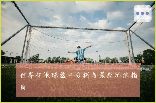 世界杯滚球盘口分析与最新玩法指南