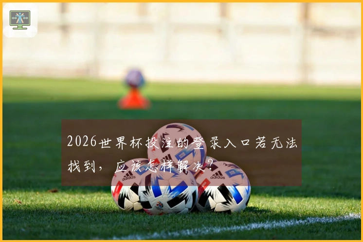 2026世界杯投注的登录入口若无法找到，应该怎样解决？