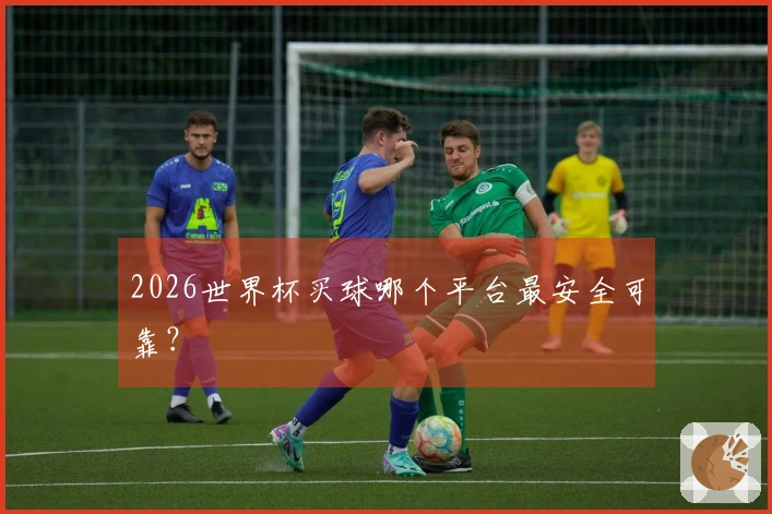 2026世界杯买球哪个平台最安全可靠？