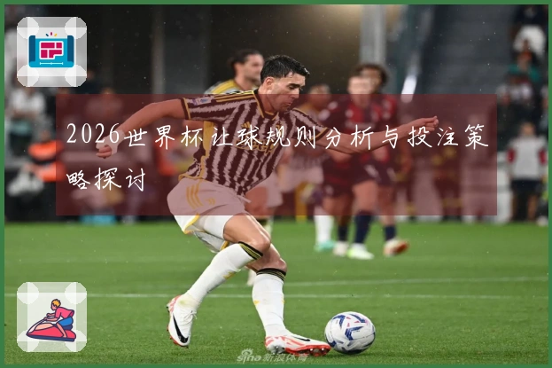 2026世界杯让球规则分析与投注策略探讨