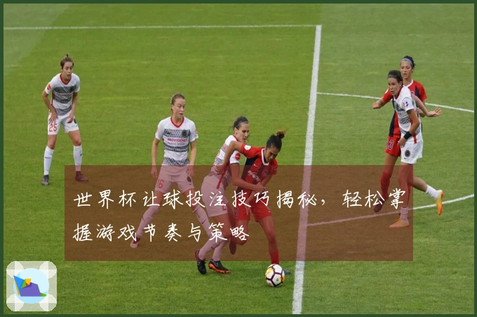 世界杯让球投注技巧揭秘,轻松掌握游戏节奏与策略