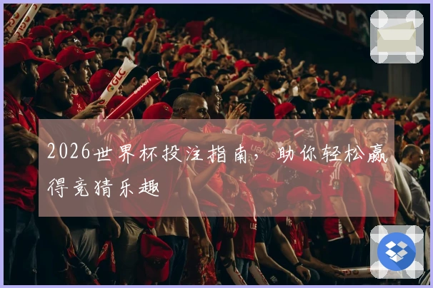 2026世界杯投注指南,助你轻松赢得竞猜乐趣