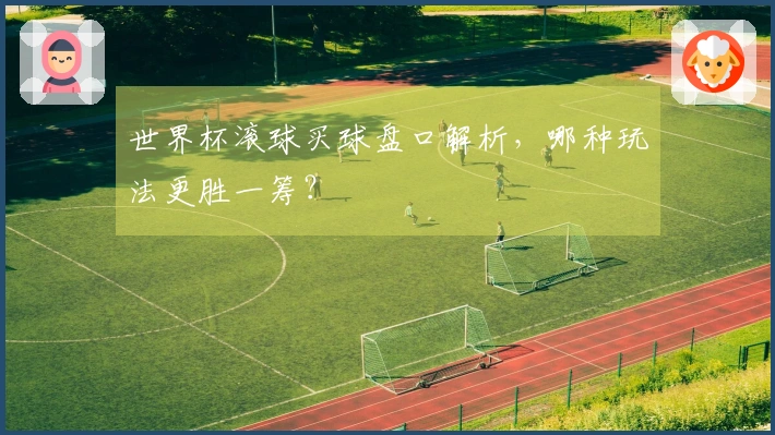 世界杯滚球买球盘口解析,哪种玩法更胜一筹?