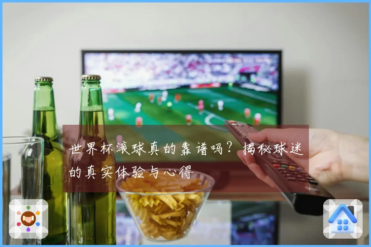 世界杯滚球真的靠谱吗？揭秘球迷的真实体验与心得