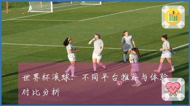 世界杯滚球:不同平台推荐与体验对比分析