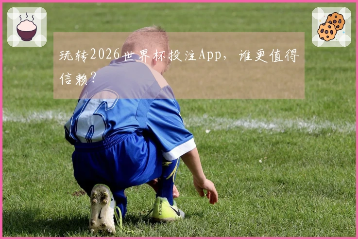 玩转2026世界杯投注App,谁更值得信赖?