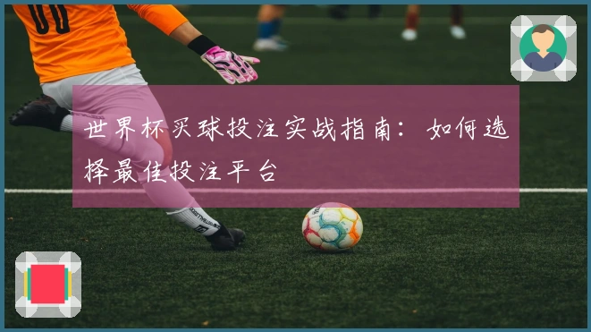 世界杯买球投注实战指南：如何选择最佳投注平台