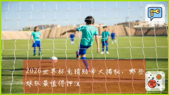 2026世界杯竞猜赔率大揭秘，哪些球队最值得押注