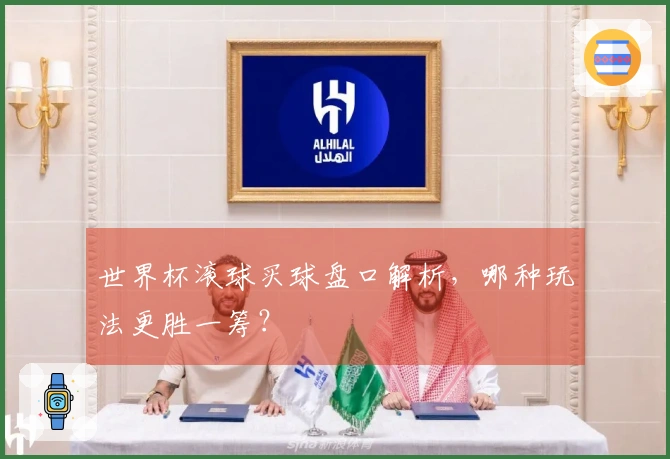 世界杯滚球买球盘口解析，哪种玩法更胜一筹？