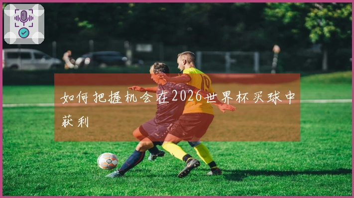 如何把握机会在2026世界杯买球中获利