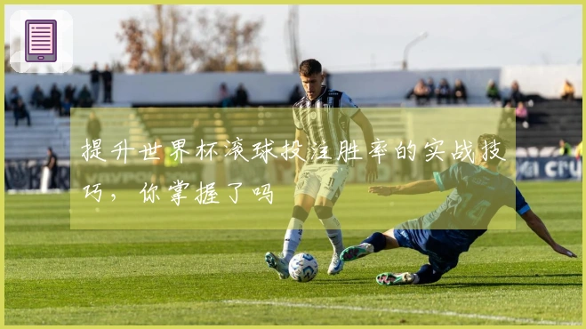 提升世界杯滚球投注胜率的实战技巧,你掌握了吗