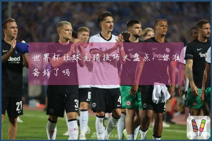 世界杯让球竞猜技巧大盘点,你准备好了吗