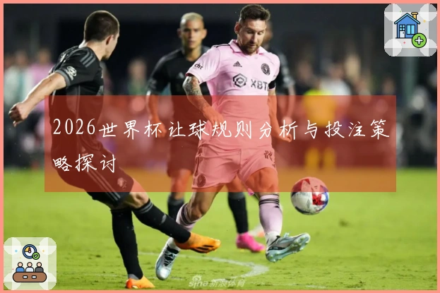 2026世界杯让球规则分析与投注策略探讨