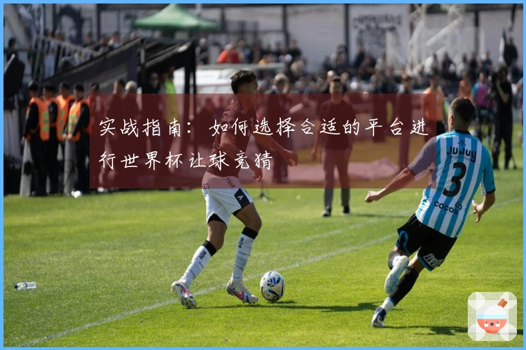 实战指南：如何选择合适的平台进行世界杯让球竞猜