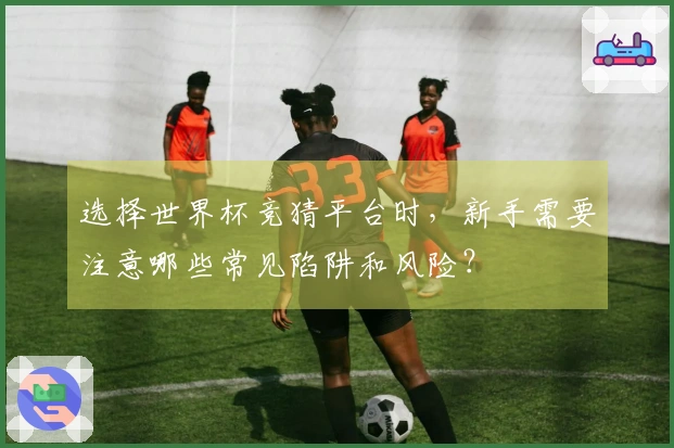 选择世界杯竞猜平台时，新手需要注意哪些常见陷阱和风险？