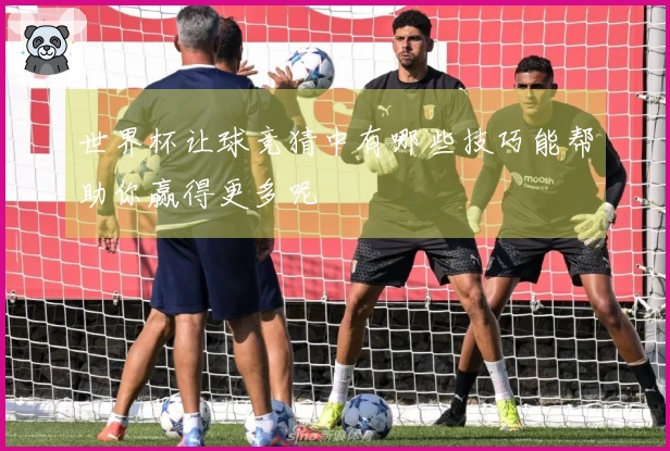 世界杯让球竞猜中有哪些技巧能帮助你赢得更多呢