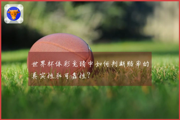 世界杯体彩竞猜中如何判断赔率的真实性和可靠性？