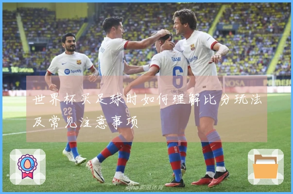 世界杯买足球时如何理解比分玩法及常见注意事项