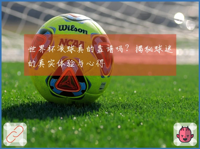 世界杯滚球真的靠谱吗?揭秘球迷的真实体验与心得