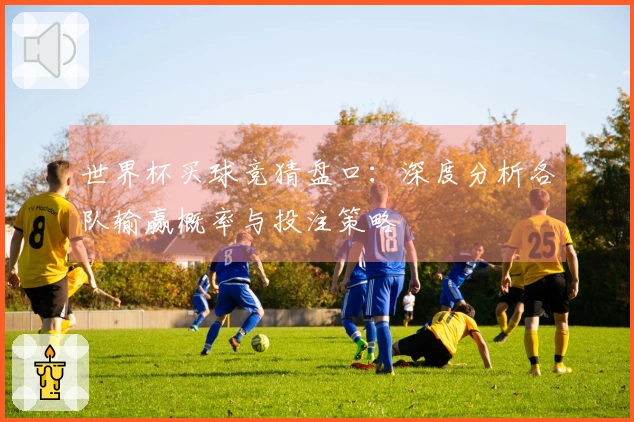 世界杯买球竞猜盘口:深度分析各队输赢概率与投注策略
