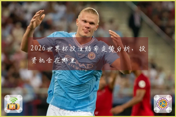 2026世界杯投注赔率走势分析，投资机会在哪里
