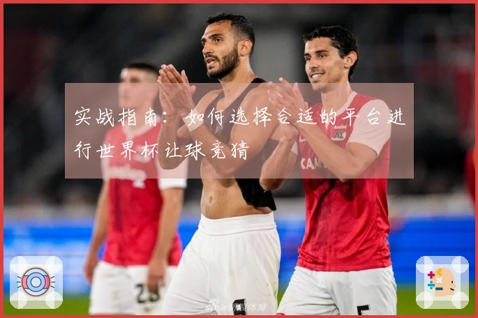 实战指南:如何选择合适的平台进行世界杯让球竞猜