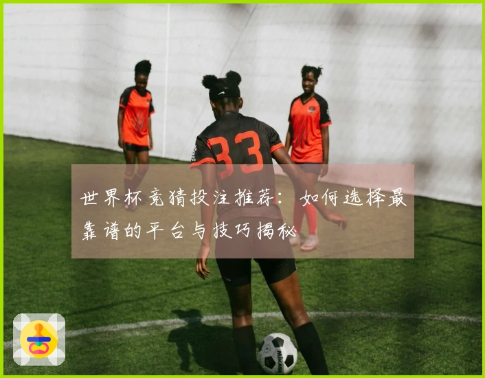 世界杯竞猜投注推荐：如何选择最靠谱的平台与技巧揭秘