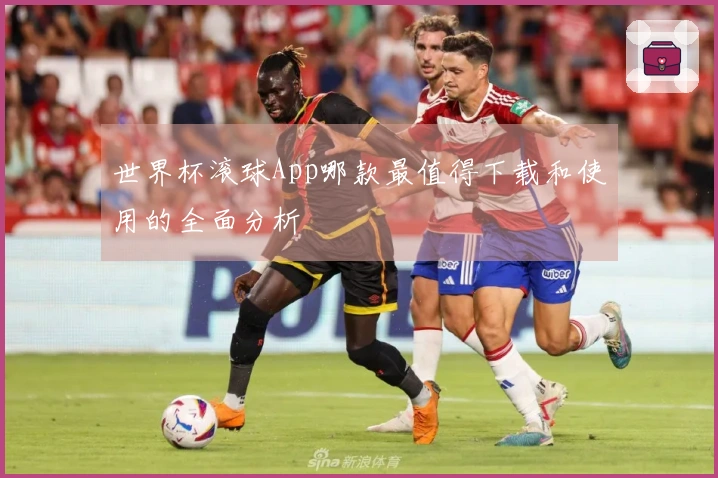 世界杯滚球App哪款最值得下载和使用的全面分析
