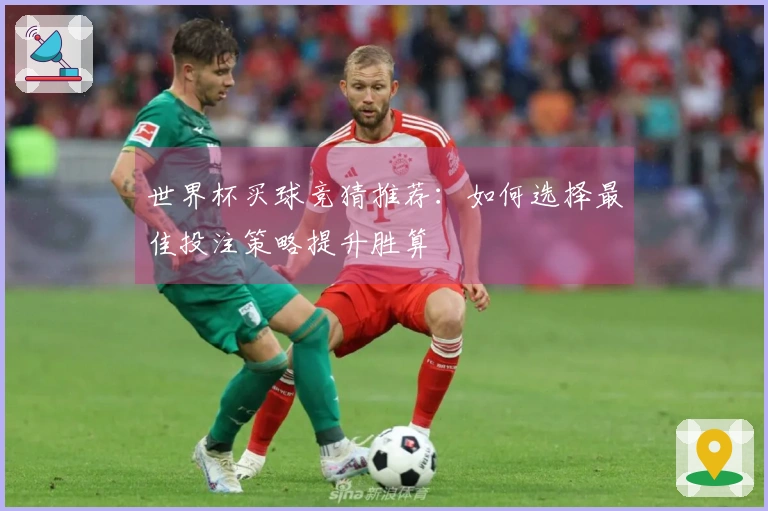 世界杯买球竞猜推荐：如何选择最佳投注策略提升胜算