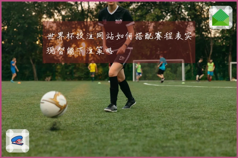 世界杯投注网站如何搭配赛程表实现智能下注策略