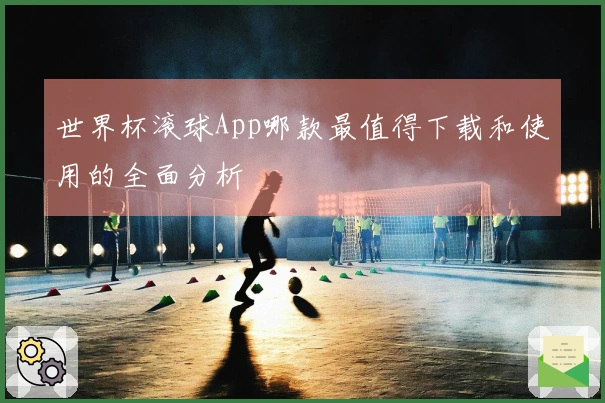 世界杯滚球App哪款最值得下载和使用的全面分析
