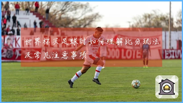 世界杯买足球时如何理解比分玩法及常见注意事项