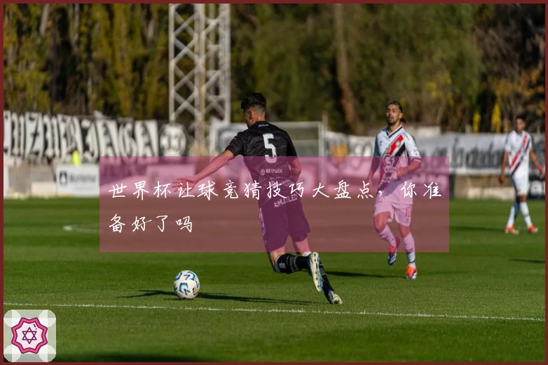 世界杯让球竞猜技巧大盘点，你准备好了吗